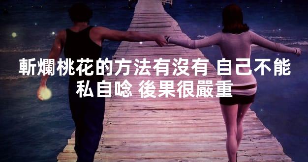 斬爛桃花的方法有沒有 自己不能私自唸 後果很嚴重